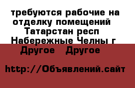 требуются рабочие на отделку помещений - Татарстан респ., Набережные Челны г. Другое » Другое   